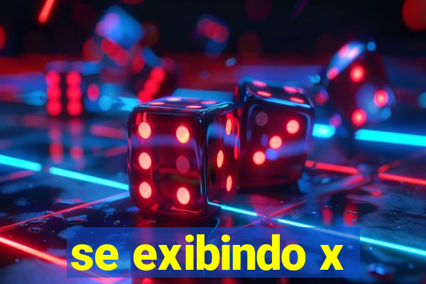 se exibindo x